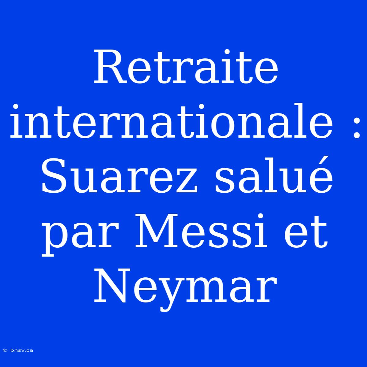 Retraite Internationale : Suarez Salué Par Messi Et Neymar