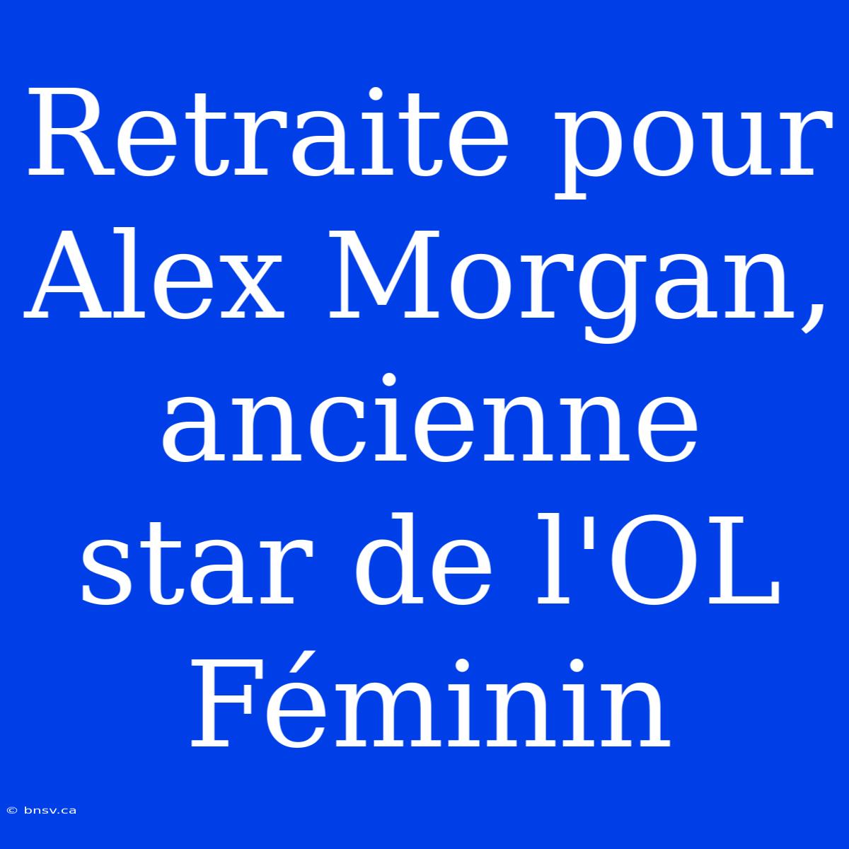 Retraite Pour Alex Morgan, Ancienne Star De L'OL Féminin