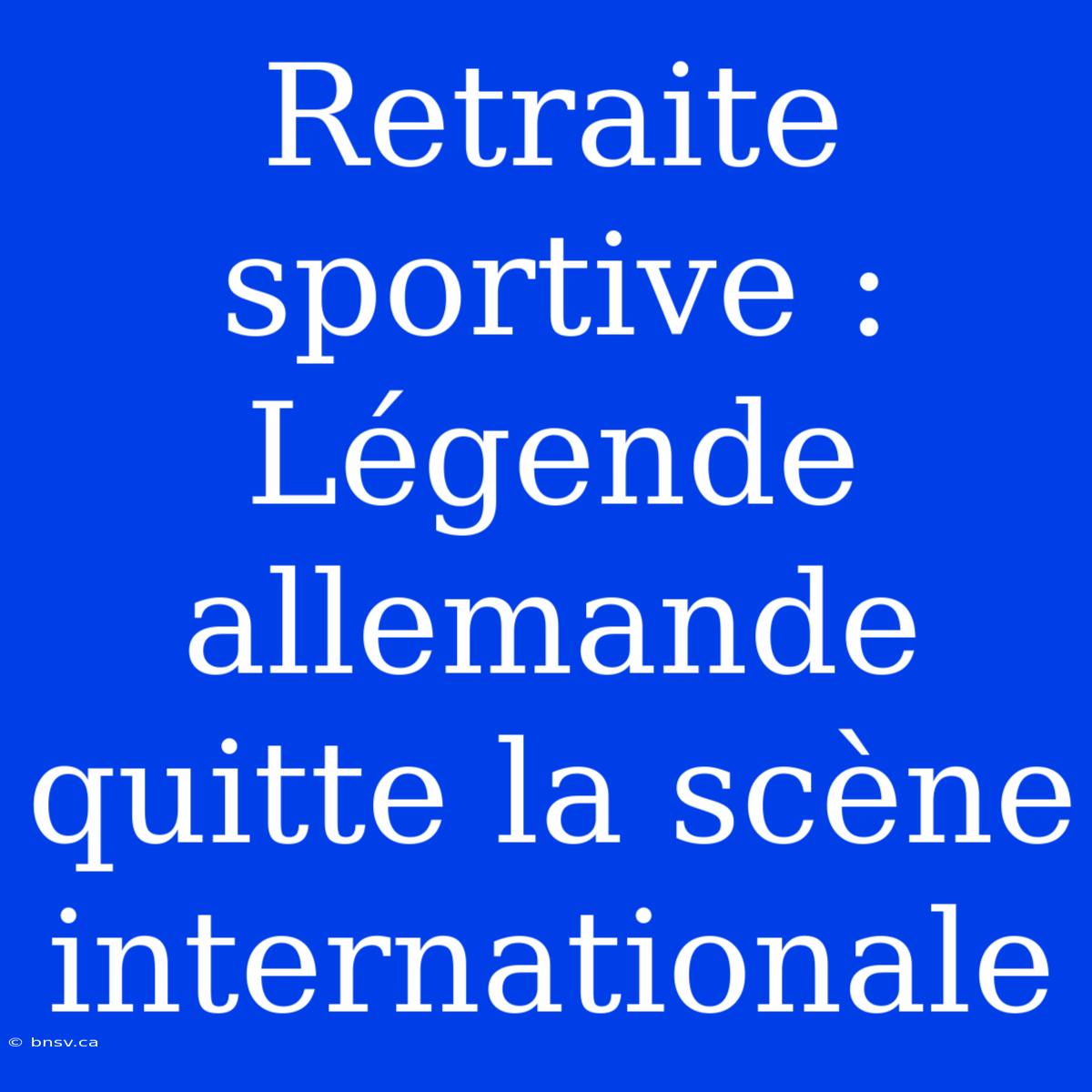 Retraite Sportive : Légende Allemande Quitte La Scène Internationale