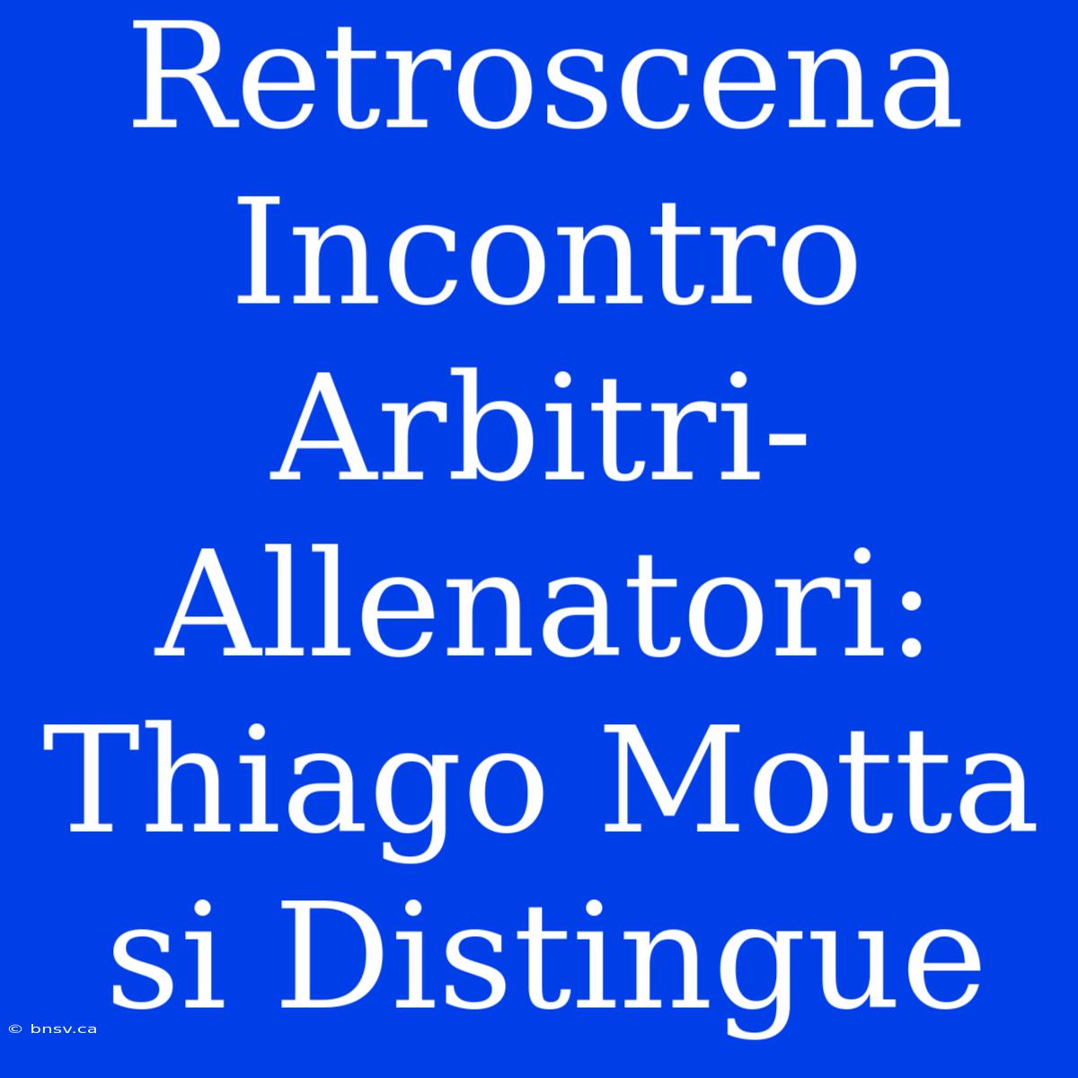 Retroscena Incontro Arbitri-Allenatori: Thiago Motta Si Distingue