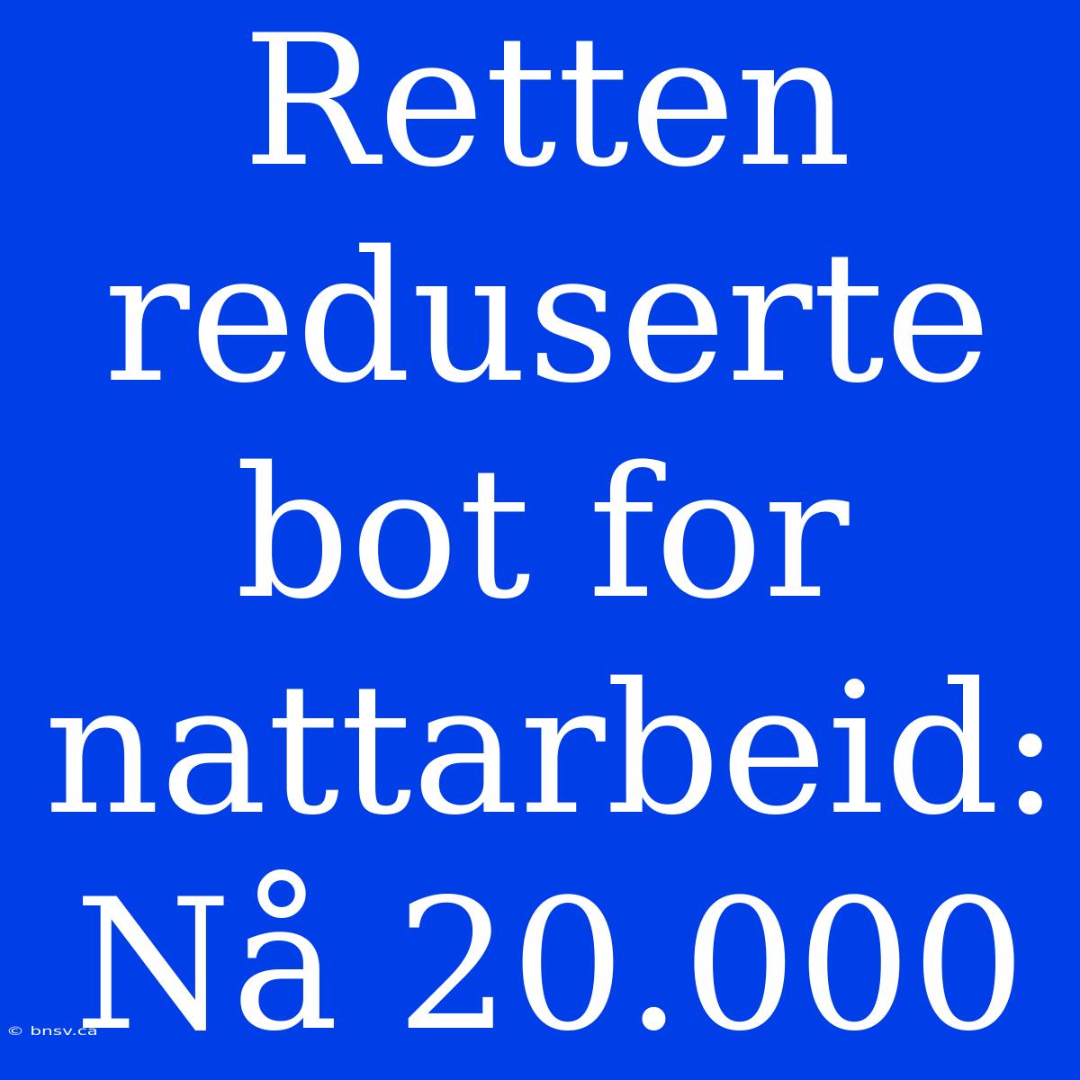 Retten Reduserte Bot For Nattarbeid: Nå 20.000