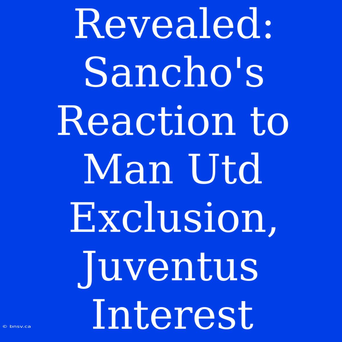 Revealed: Sancho's Reaction To Man Utd Exclusion, Juventus Interest