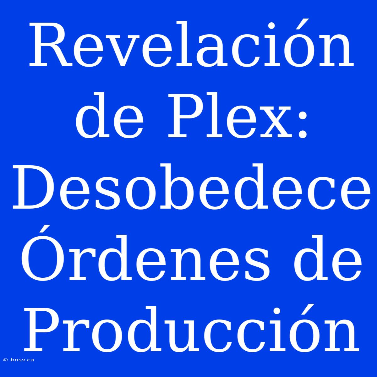 Revelación De Plex: Desobedece Órdenes De Producción