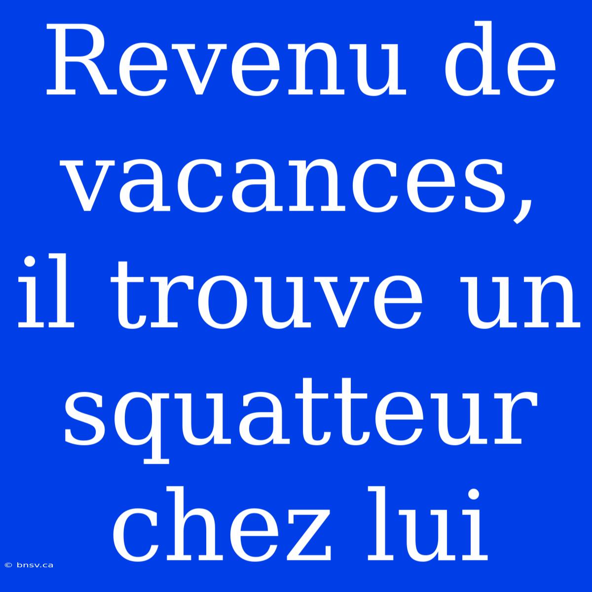 Revenu De Vacances, Il Trouve Un Squatteur Chez Lui