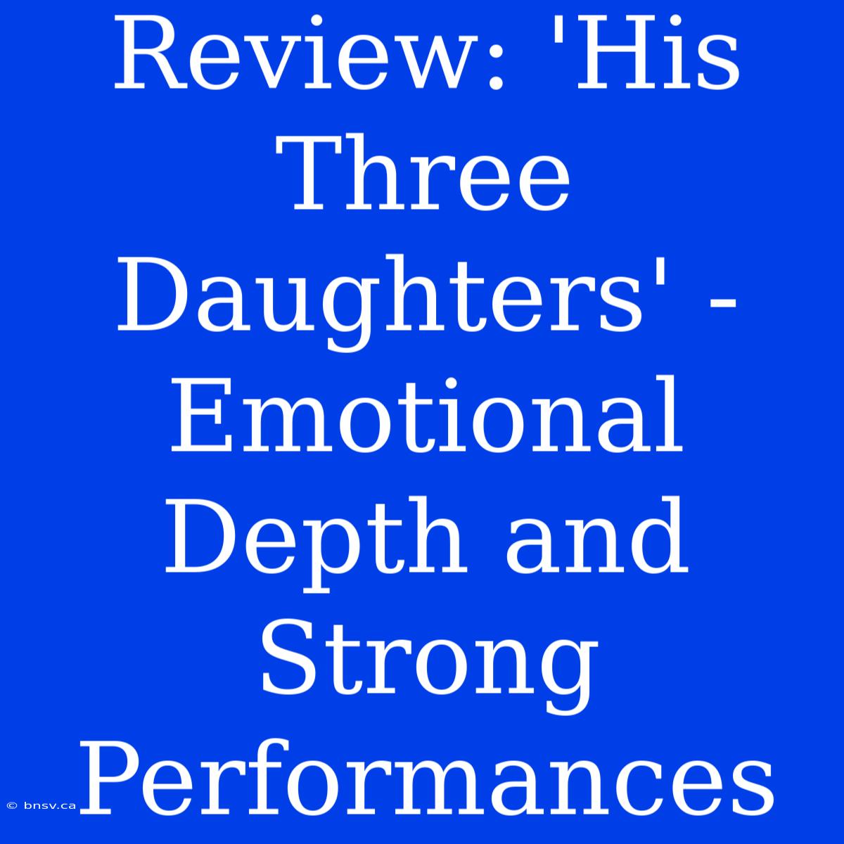 Review: 'His Three Daughters' - Emotional Depth And Strong Performances