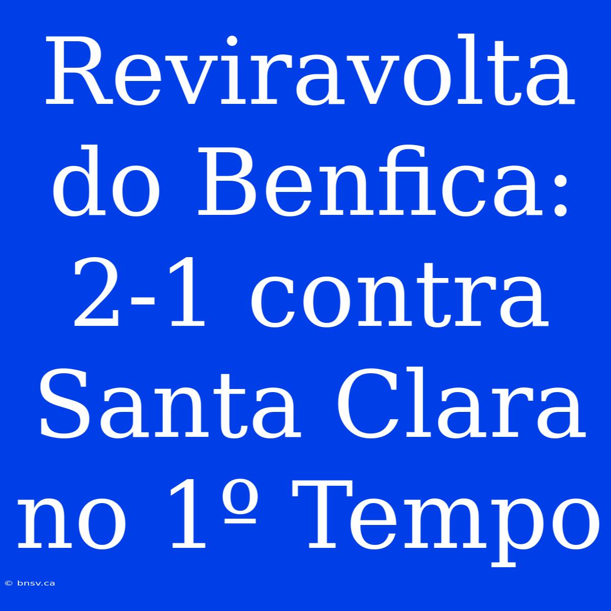 Reviravolta Do Benfica: 2-1 Contra Santa Clara No 1º Tempo