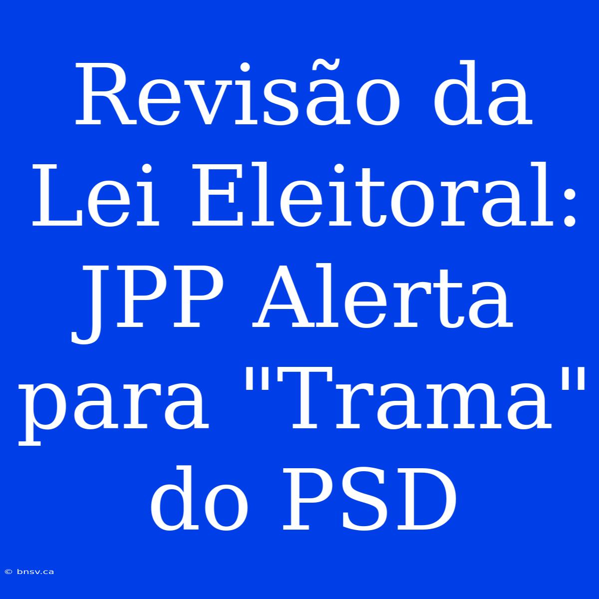 Revisão Da Lei Eleitoral: JPP Alerta Para 