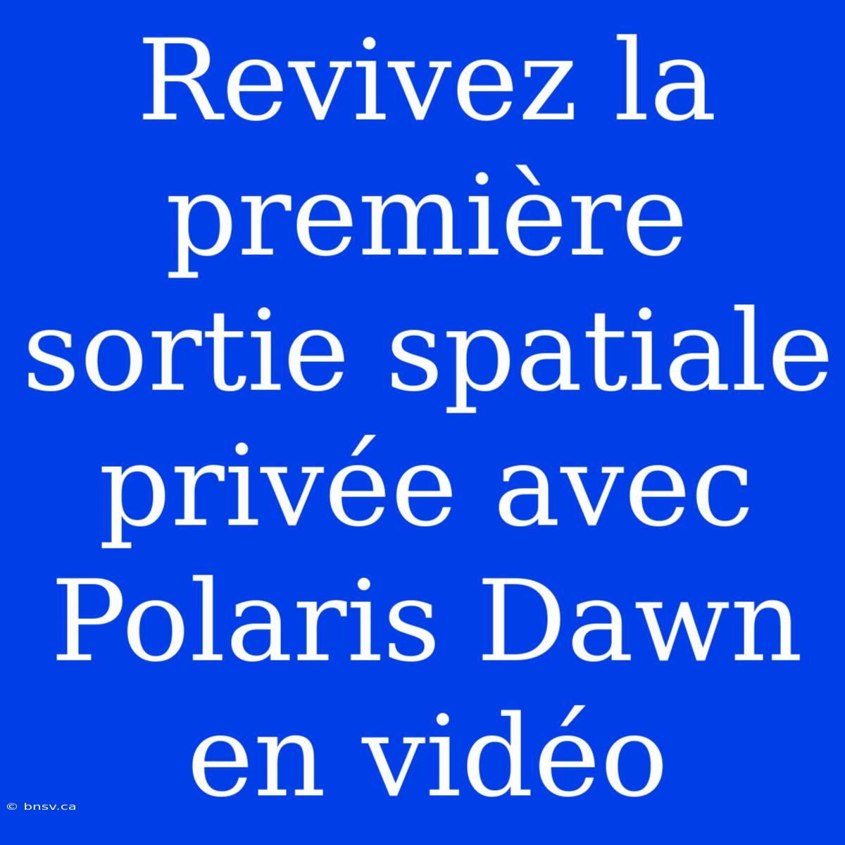 Revivez La Première Sortie Spatiale Privée Avec Polaris Dawn En Vidéo