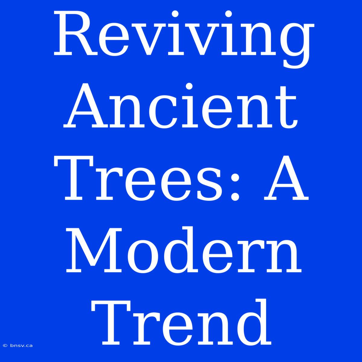 Reviving Ancient Trees: A Modern Trend