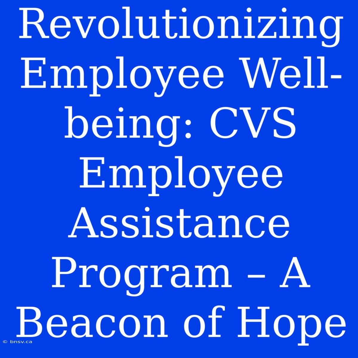 Revolutionizing Employee Well-being: CVS Employee Assistance Program – A Beacon Of Hope