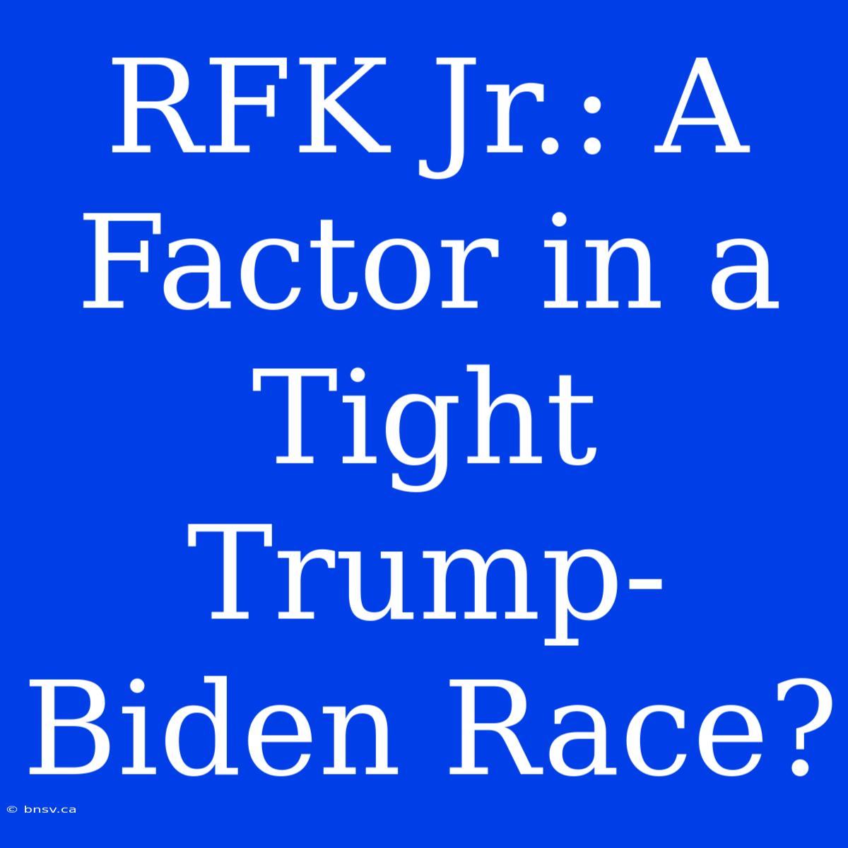 RFK Jr.: A Factor In A Tight Trump-Biden Race?