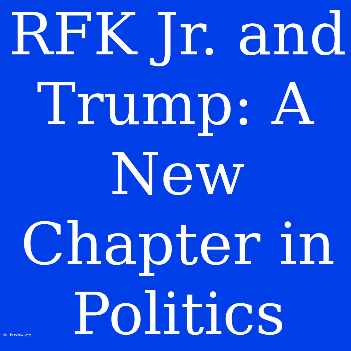 RFK Jr. And Trump: A New Chapter In Politics