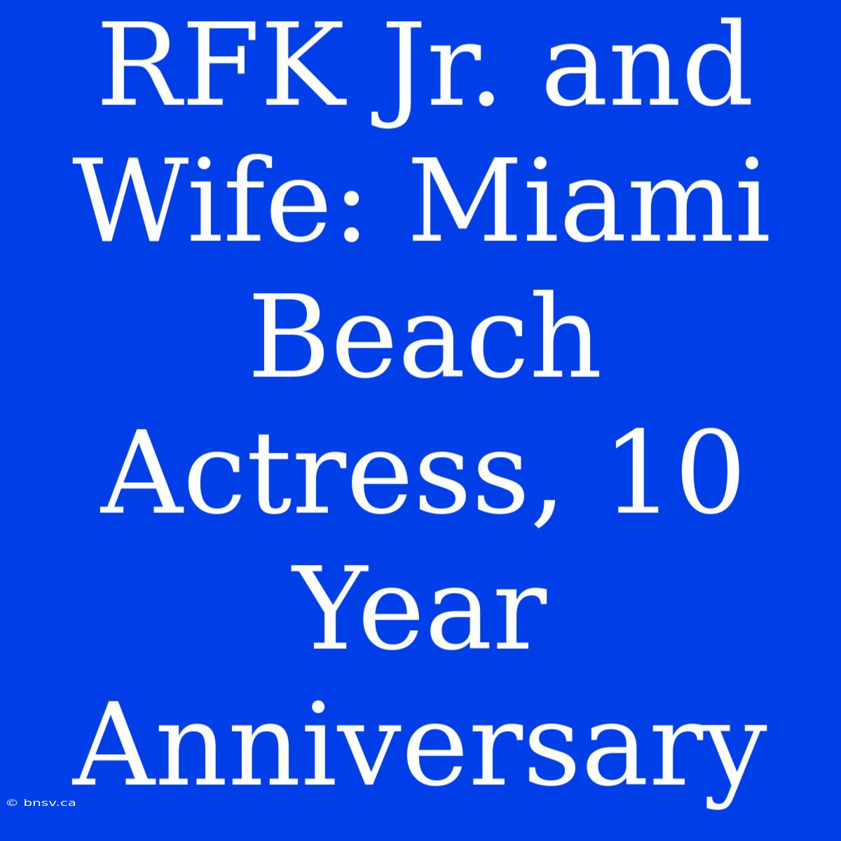 RFK Jr. And Wife: Miami Beach Actress, 10 Year Anniversary