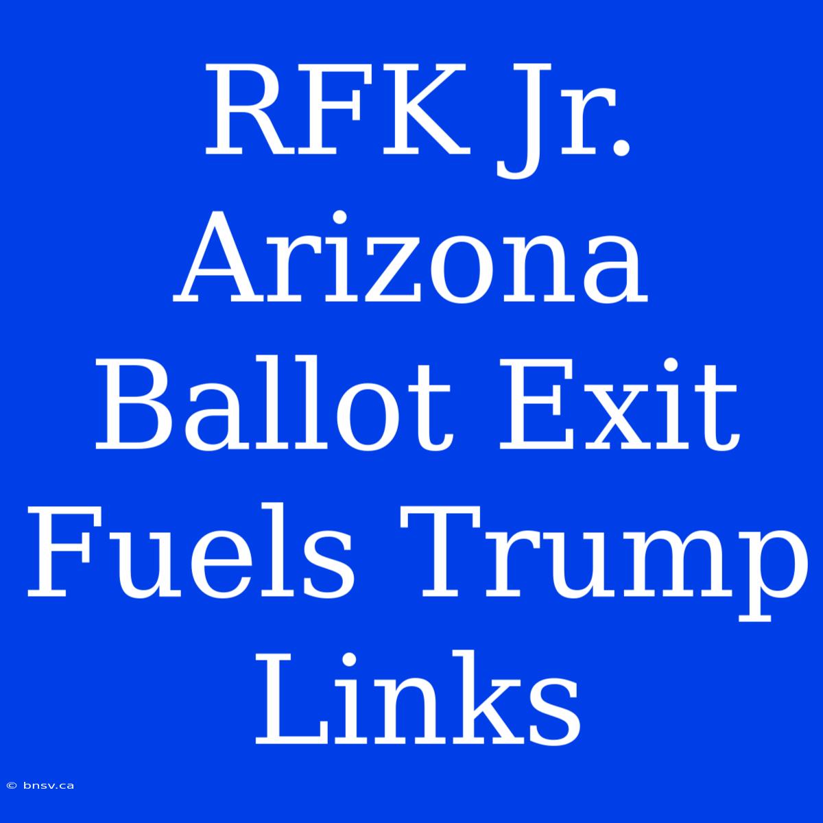 RFK Jr. Arizona Ballot Exit Fuels Trump Links