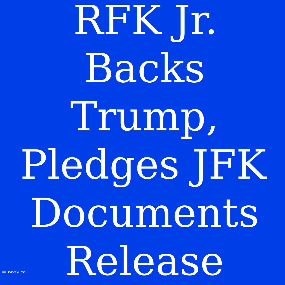 RFK Jr. Backs Trump, Pledges JFK Documents Release