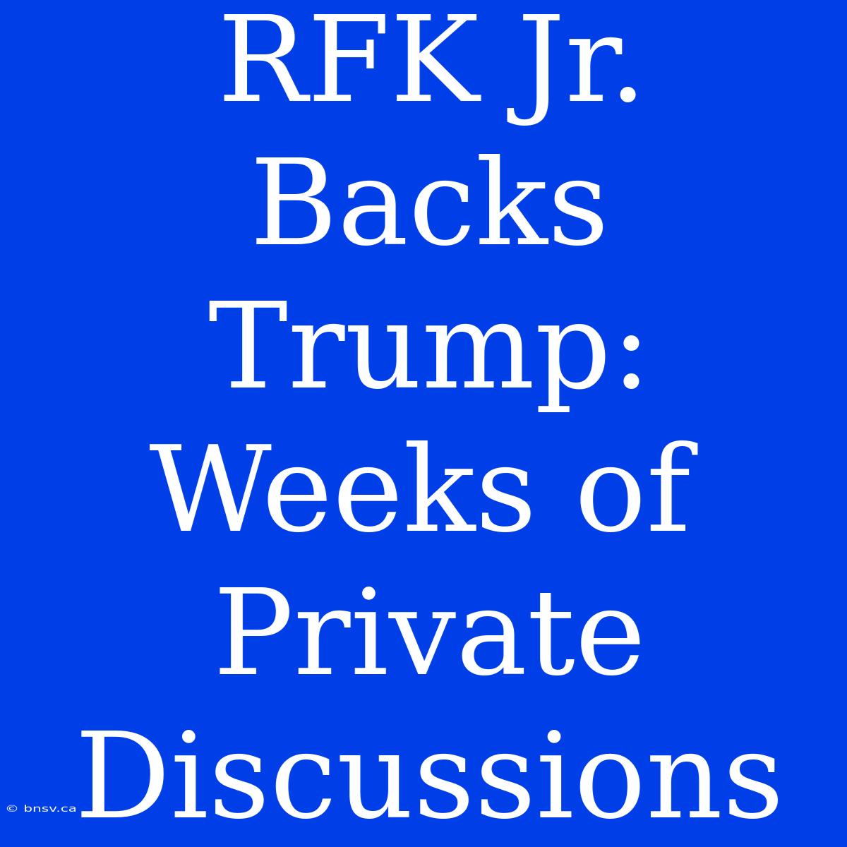 RFK Jr. Backs Trump: Weeks Of Private Discussions