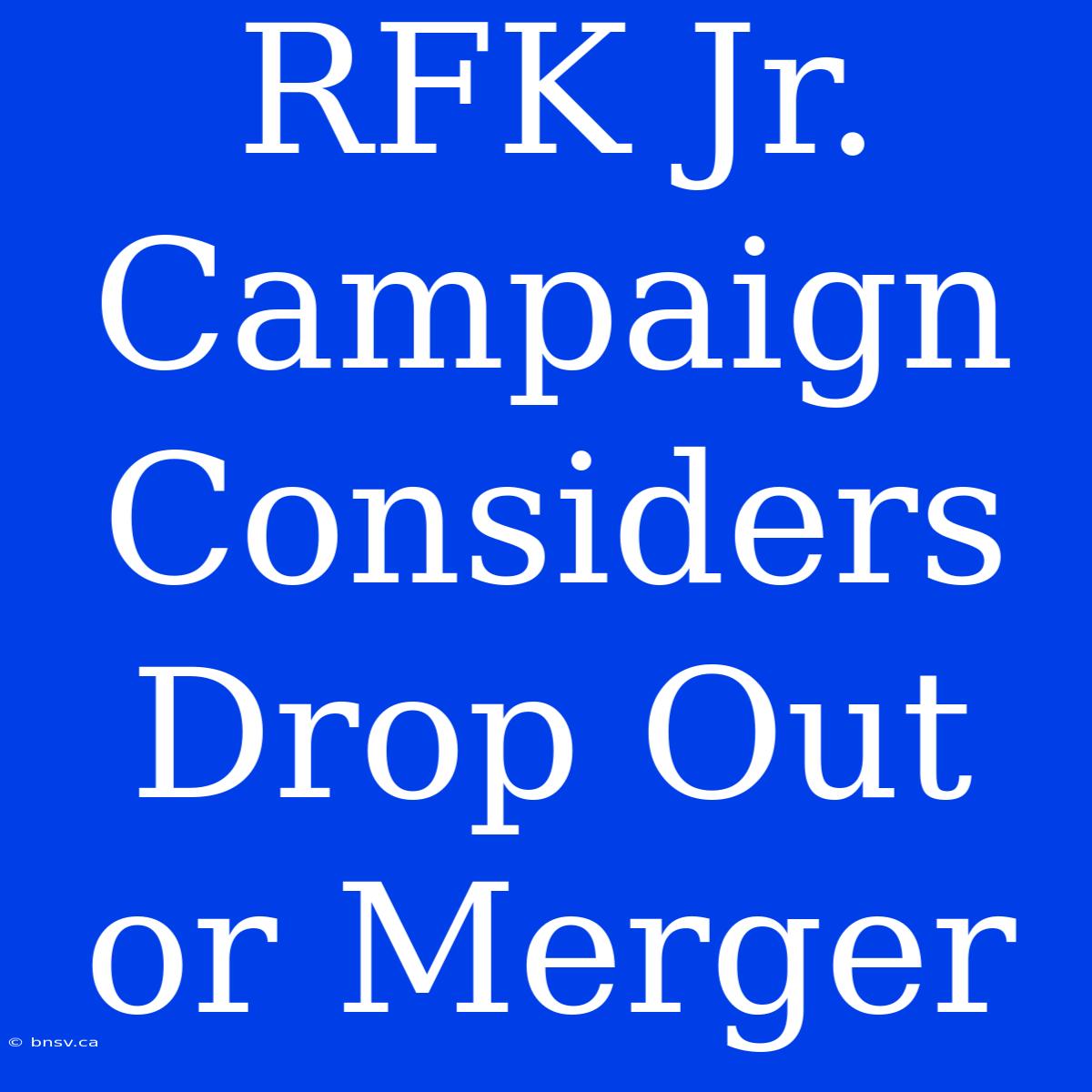 RFK Jr. Campaign Considers Drop Out Or Merger