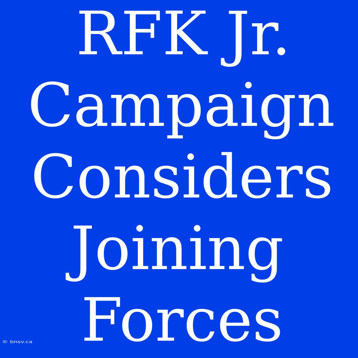 RFK Jr. Campaign Considers Joining Forces