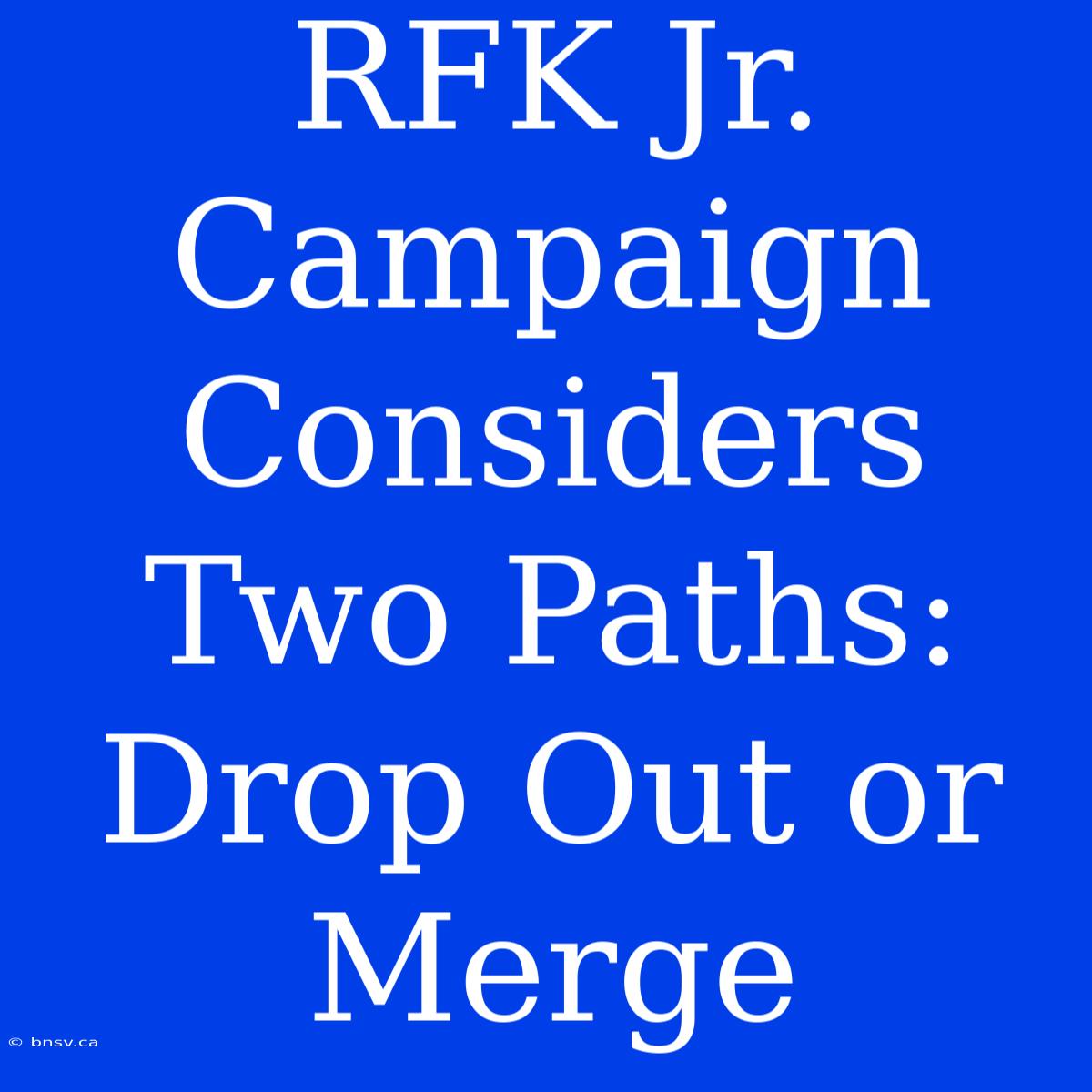 RFK Jr. Campaign Considers Two Paths: Drop Out Or Merge