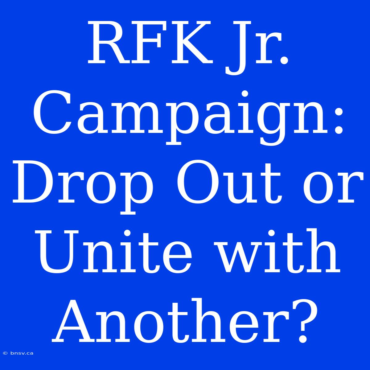 RFK Jr. Campaign: Drop Out Or Unite With Another?