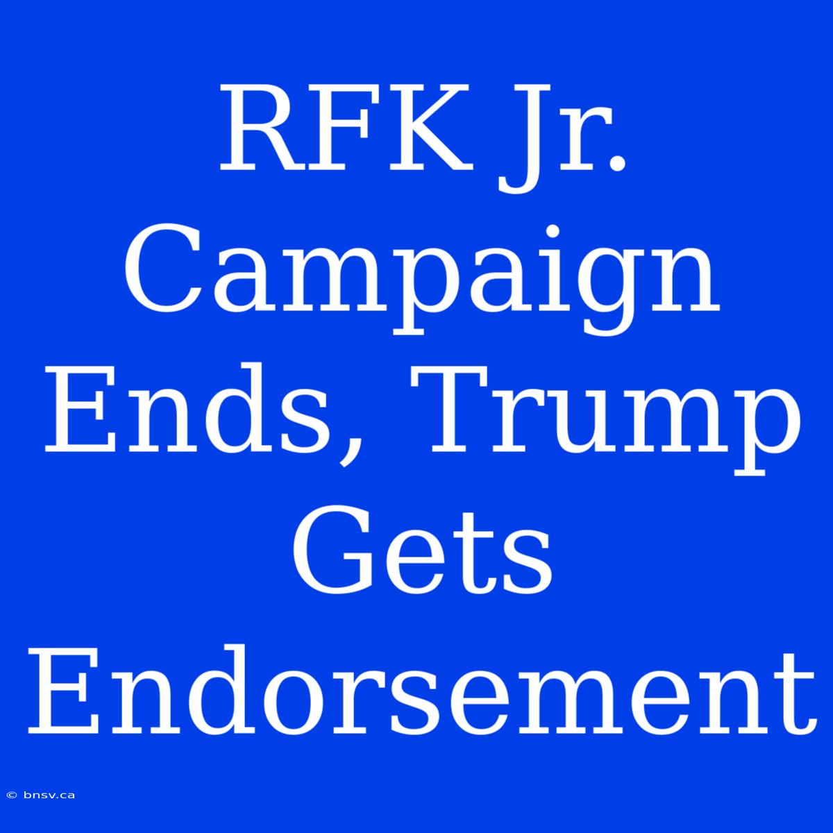 RFK Jr. Campaign Ends, Trump Gets Endorsement