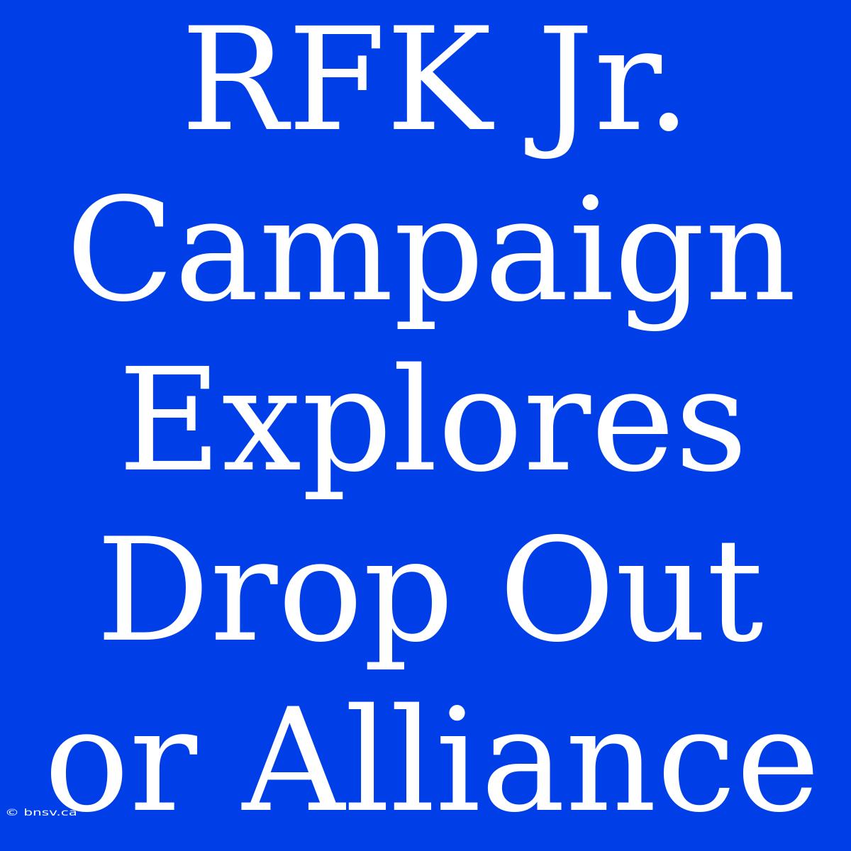 RFK Jr. Campaign Explores Drop Out Or Alliance