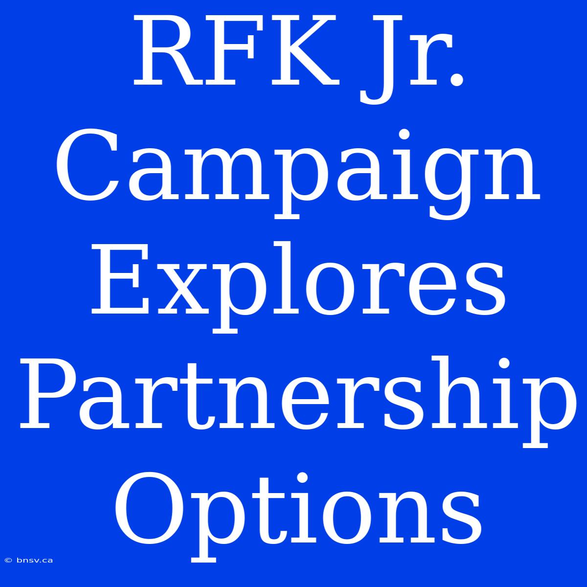 RFK Jr. Campaign Explores Partnership Options