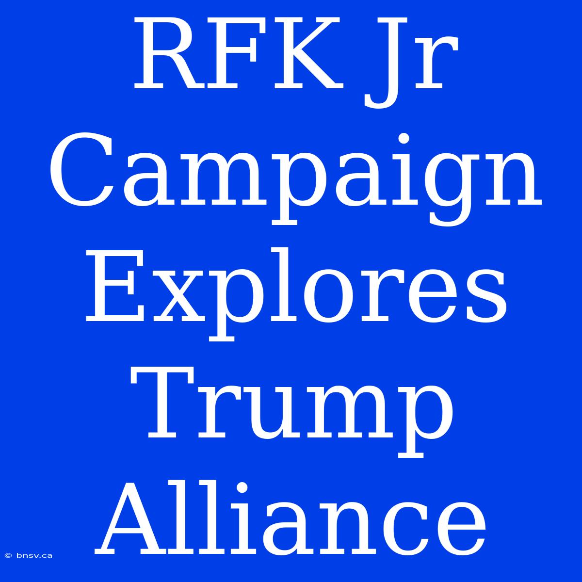 RFK Jr Campaign Explores Trump Alliance