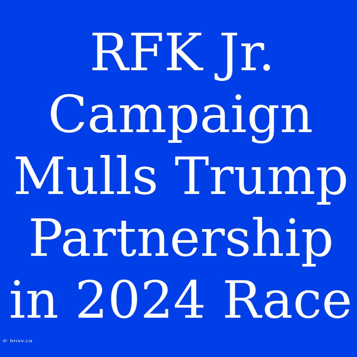 RFK Jr. Campaign Mulls Trump Partnership In 2024 Race