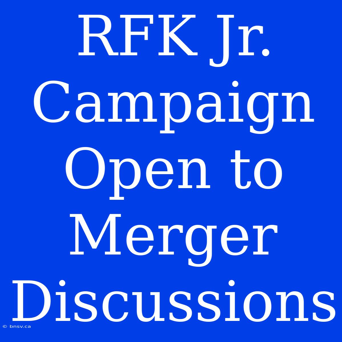 RFK Jr. Campaign Open To Merger Discussions