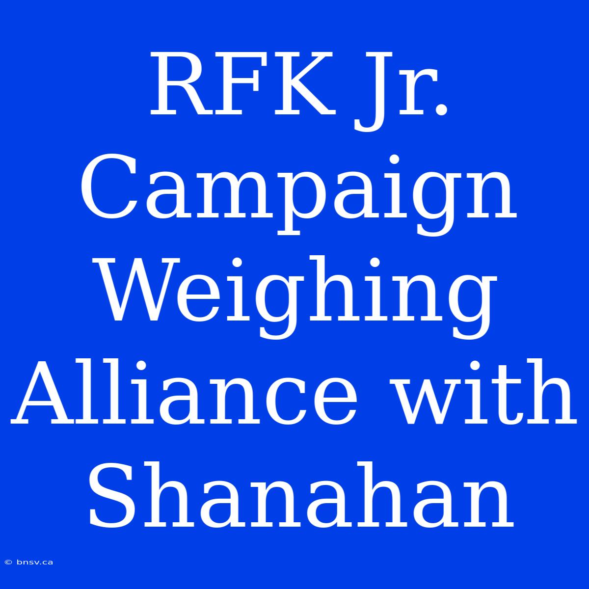 RFK Jr. Campaign Weighing Alliance With Shanahan