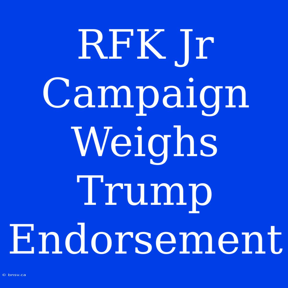 RFK Jr Campaign Weighs Trump Endorsement