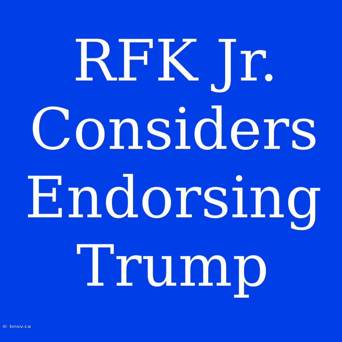 RFK Jr. Considers Endorsing Trump