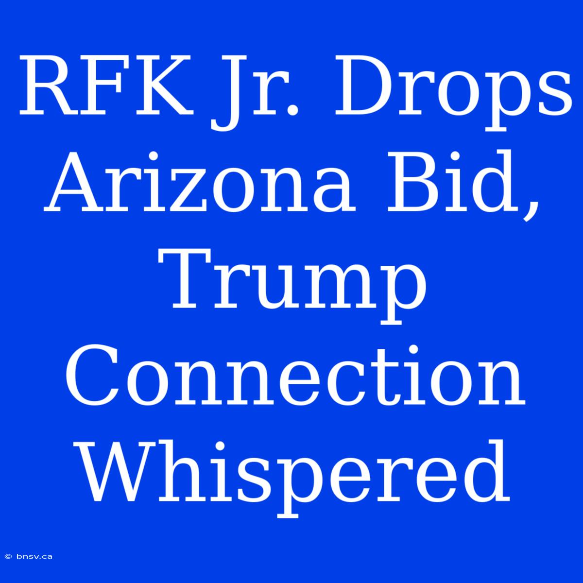 RFK Jr. Drops Arizona Bid, Trump Connection Whispered