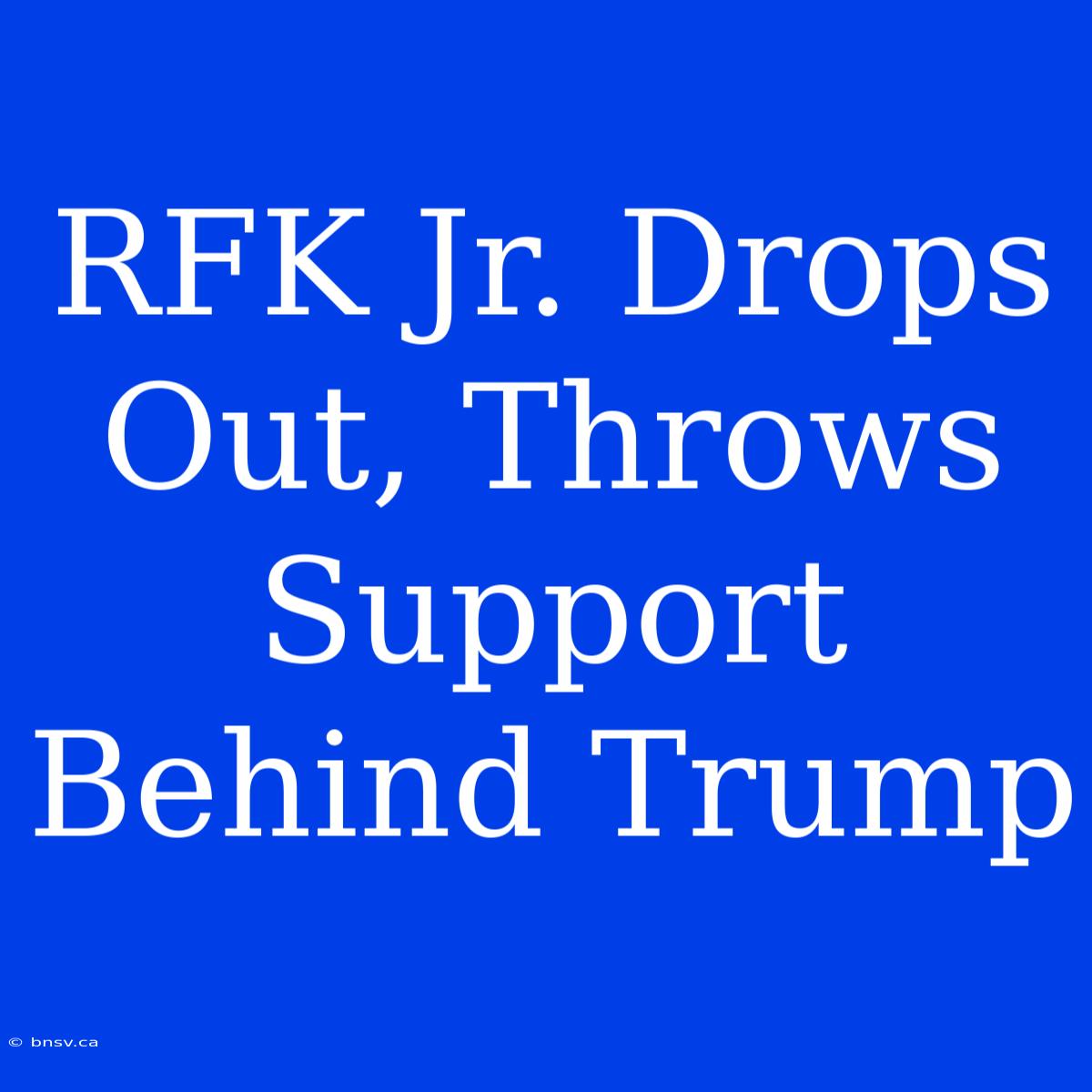 RFK Jr. Drops Out, Throws Support Behind Trump