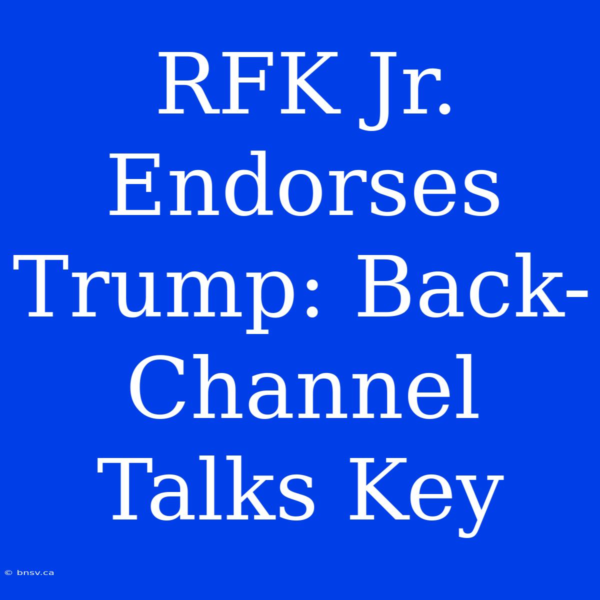 RFK Jr. Endorses Trump: Back-Channel Talks Key