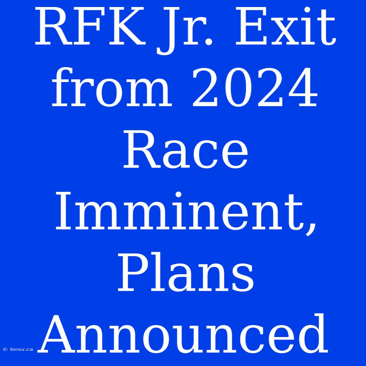 RFK Jr. Exit From 2024 Race Imminent, Plans Announced