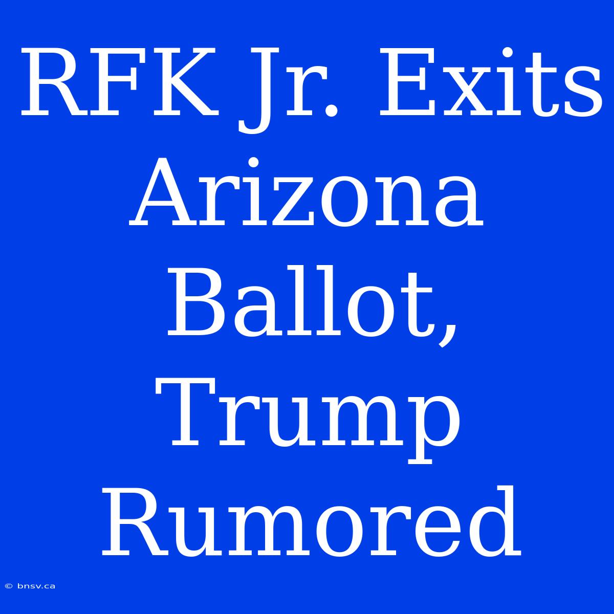 RFK Jr. Exits Arizona Ballot, Trump Rumored