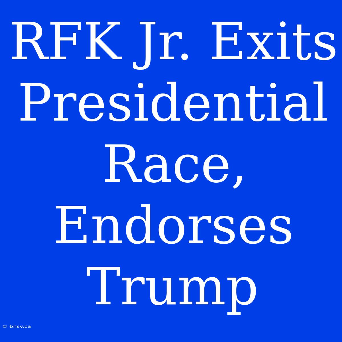 RFK Jr. Exits Presidential Race, Endorses Trump