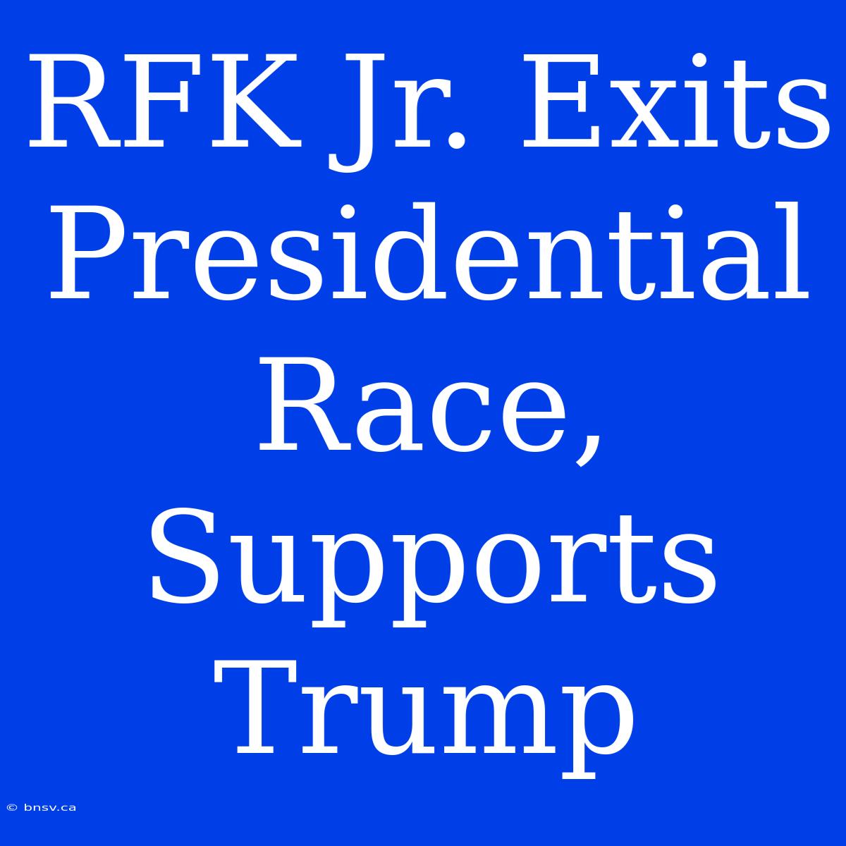 RFK Jr. Exits Presidential Race, Supports Trump