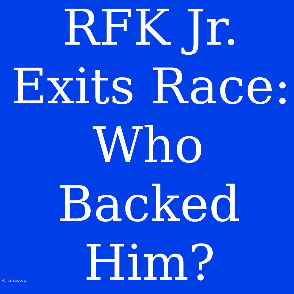 RFK Jr. Exits Race: Who Backed Him?