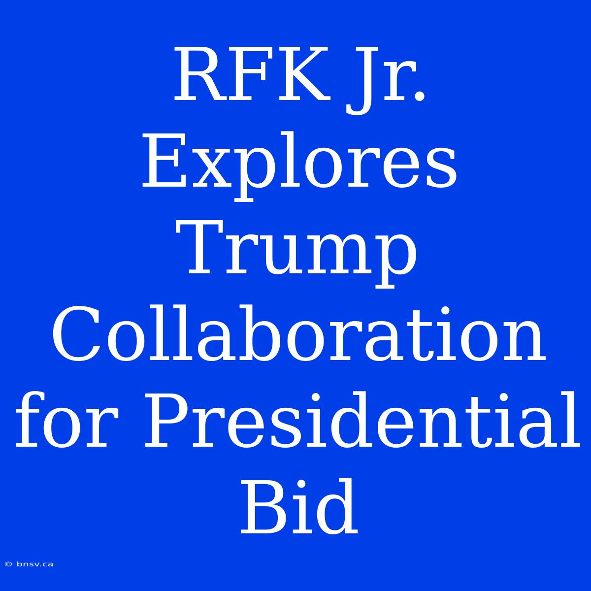 RFK Jr. Explores Trump Collaboration For Presidential Bid