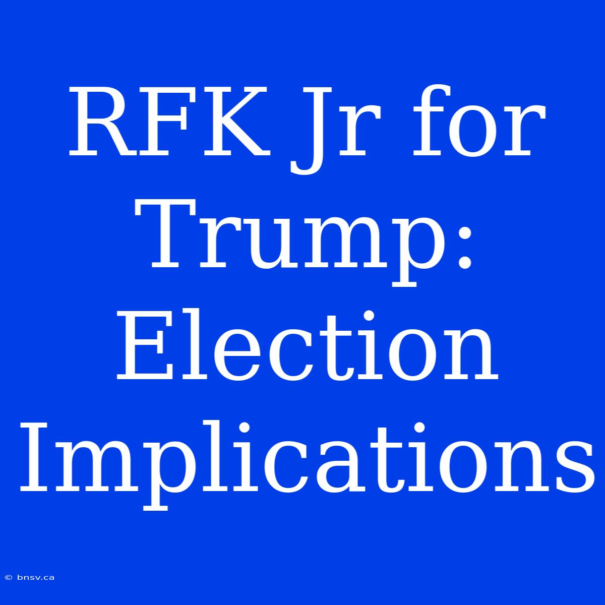 RFK Jr For Trump: Election Implications