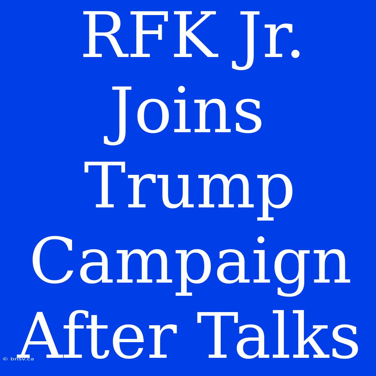 RFK Jr. Joins Trump Campaign After Talks