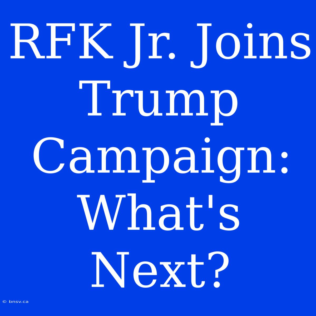 RFK Jr. Joins Trump Campaign: What's Next?