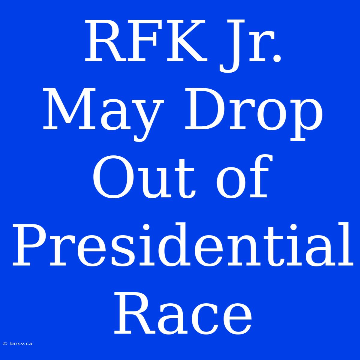 RFK Jr. May Drop Out Of Presidential Race