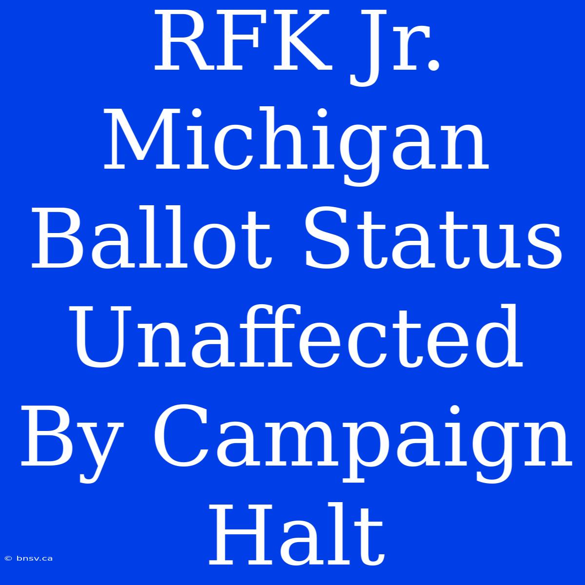 RFK Jr. Michigan Ballot Status Unaffected By Campaign Halt