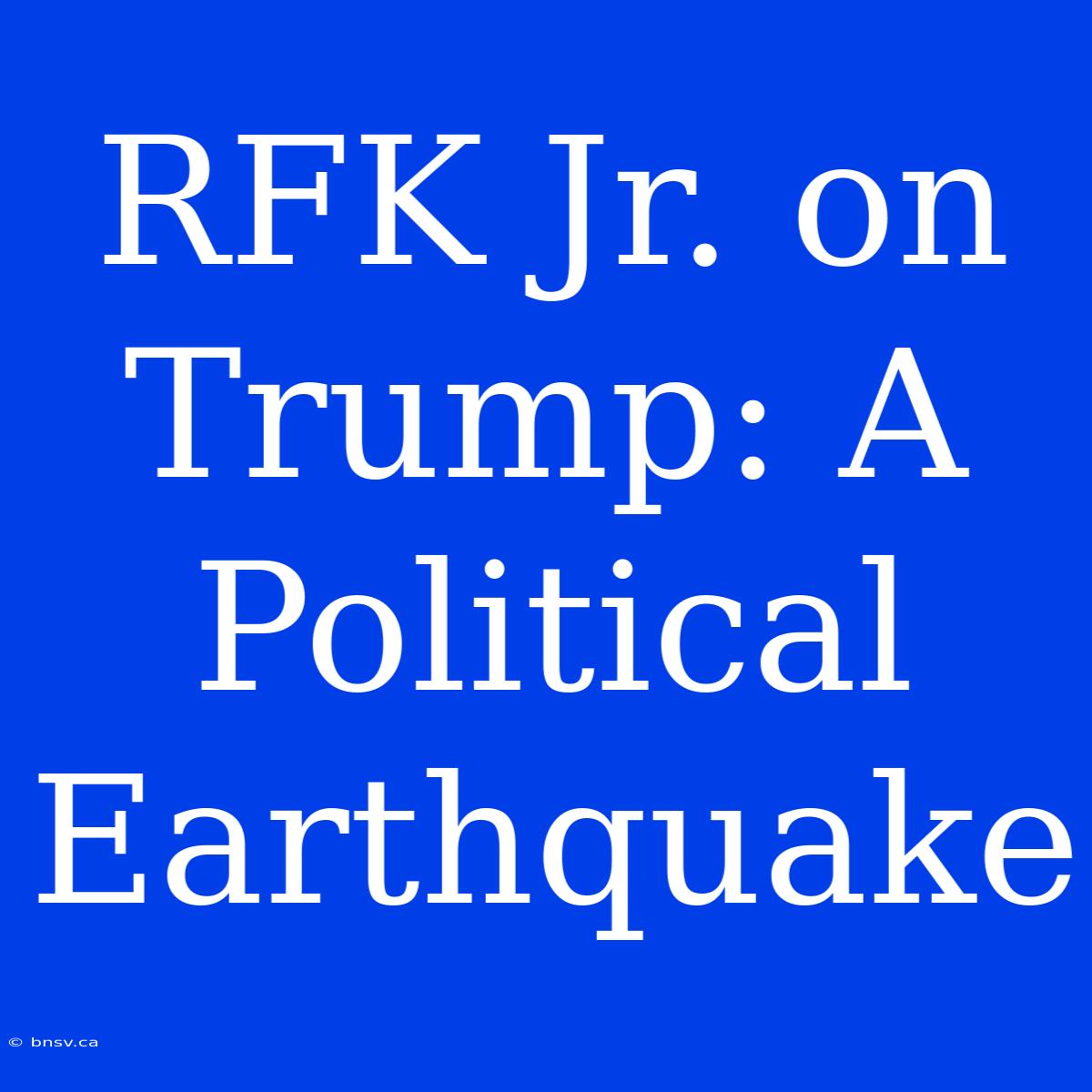 RFK Jr. On Trump: A Political Earthquake