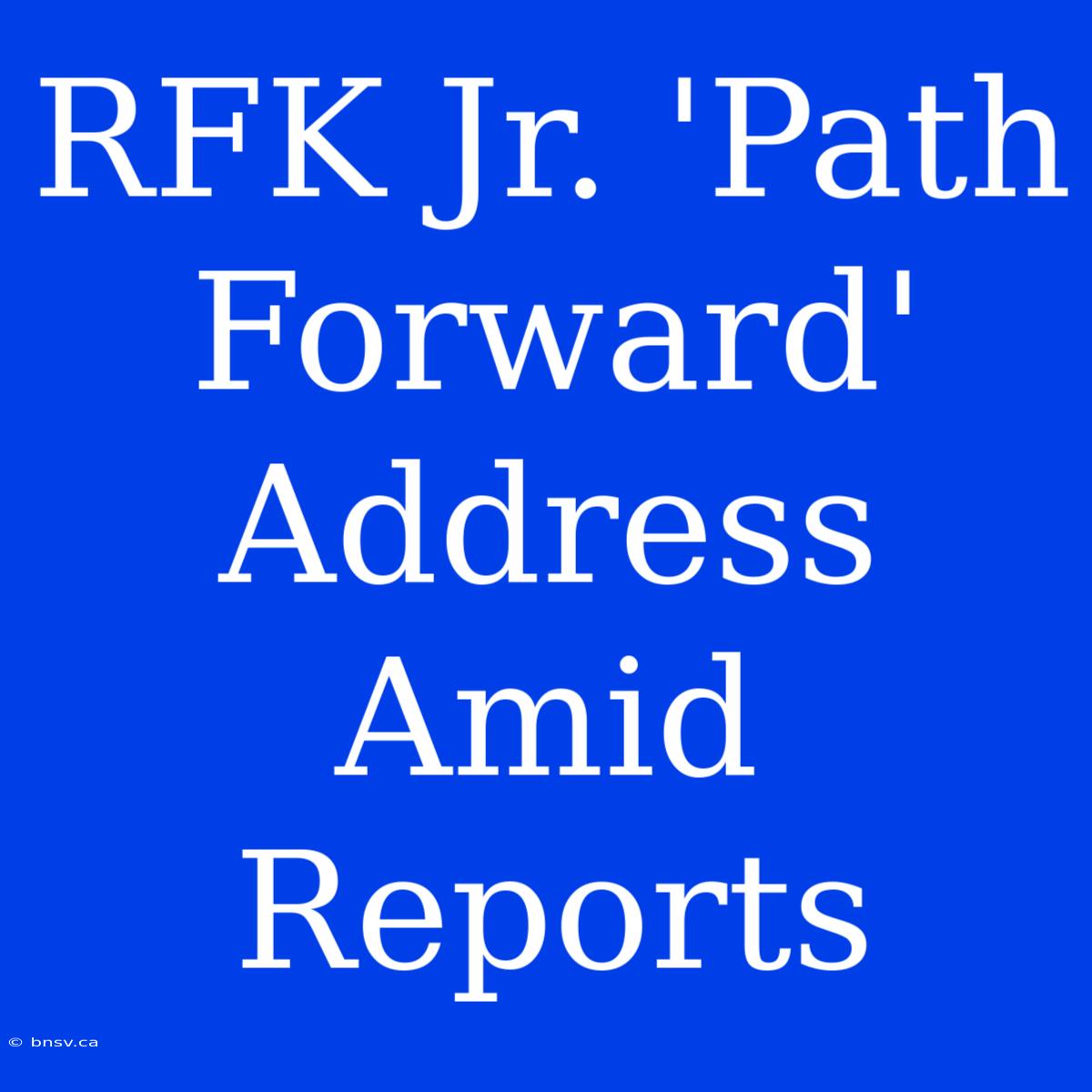 RFK Jr. 'Path Forward' Address Amid Reports