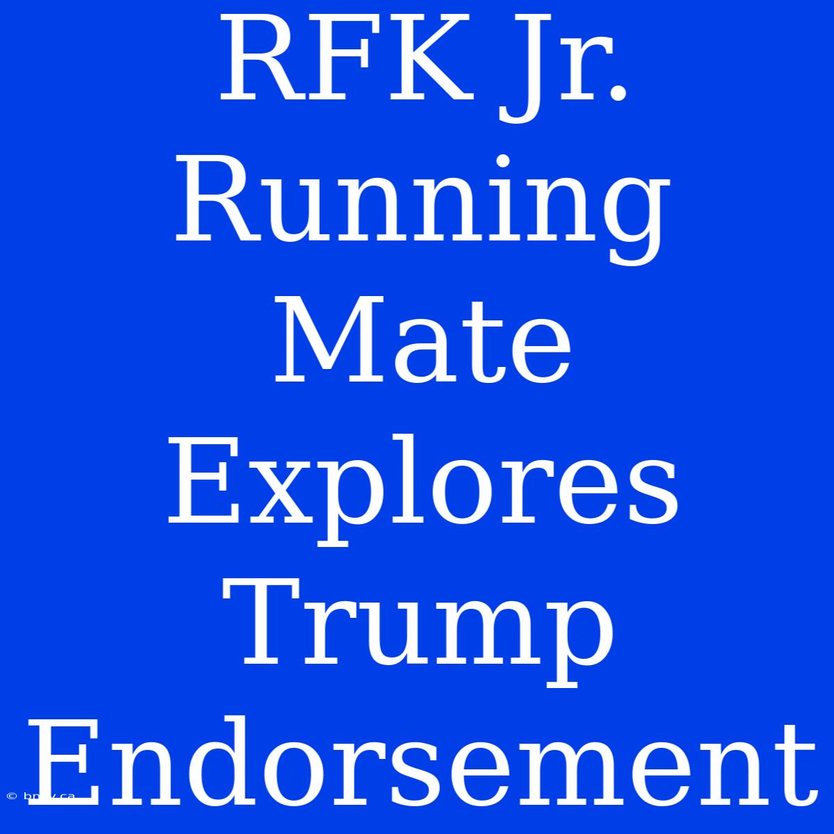 RFK Jr. Running Mate Explores Trump Endorsement